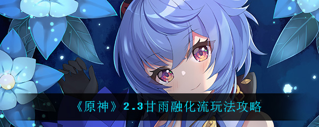 《原神》2.3甘雨融化流玩法攻略