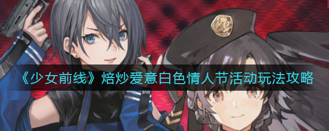 《少女前线》焙炒爱意白色情人节活动玩法攻略