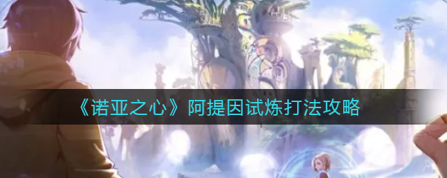 《诺亚之心》阿提因试炼打法攻略