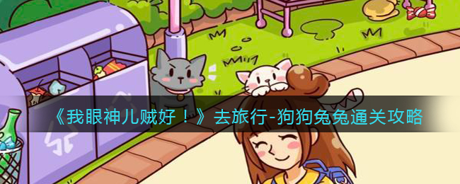 《我眼神儿贼好！》去旅行-狗狗兔兔通关攻略