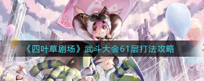 《四叶草剧场》武斗大会61层打法攻略