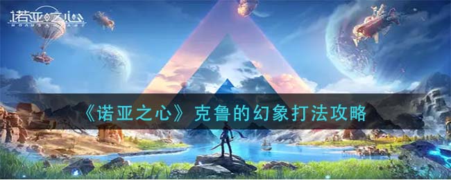 《诺亚之心》克鲁的幻象打法攻略