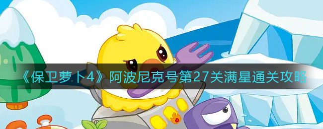 《保卫萝卜4》阿波尼克号第27关满星通关攻略