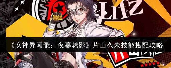 《女神异闻录：夜幕魅影》片山久未技能搭配攻略