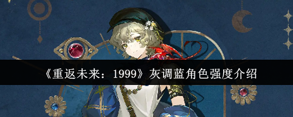 《重返未来：1999》灰调蓝角色强度介绍